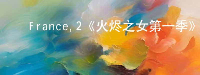 陈安奎的动漫综艺大全,France,2《火烬之女第一季》迅雷下载/在线观看/百度云-犯罪/历史载-美剧天堂